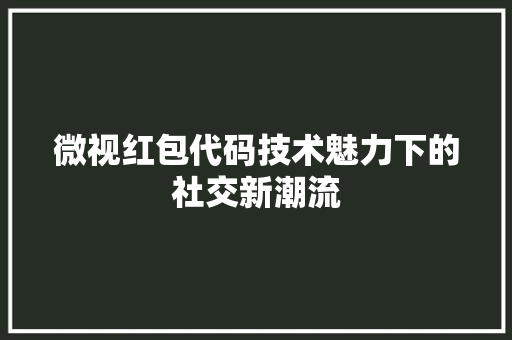 微视红包代码技术魅力下的社交新潮流