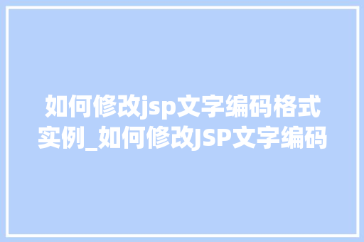 如何修改jsp文字编码格式实例_如何修改JSP文字编码格式实例轻松掌握编码转换方法