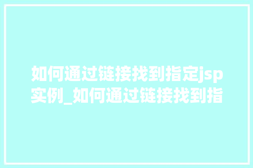 如何通过链接找到指定jsp实例_如何通过链接找到指定jsp实例全方位与实战方法