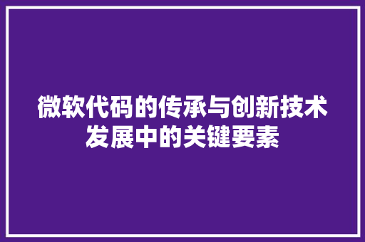 微软代码的传承与创新技术发展中的关键要素
