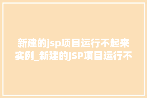 新建的jsp项目运行不起来实例_新建的JSP项目运行不起来的实例排查与解决全攻略