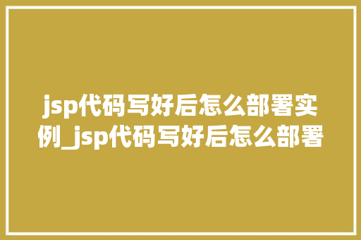 jsp代码写好后怎么部署实例_jsp代码写好后怎么部署实例工具  第1张
