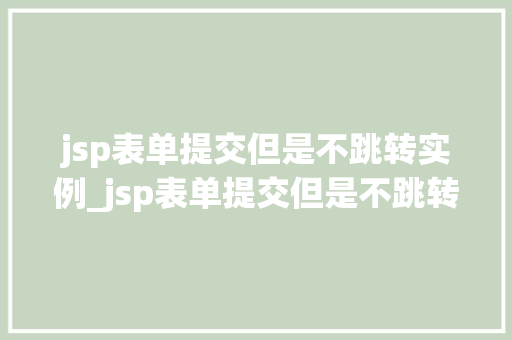 jsp表单提交但是不跳转实例_jsp表单提交但是不跳转实例页面