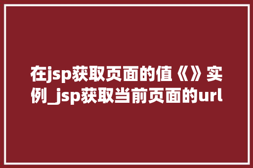 在jsp获取页面的值《》实例_jsp获取当前页面的url  第1张