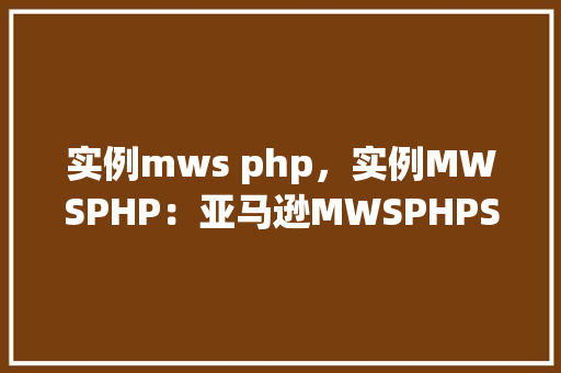 实例mws php，实例MWSPHP：亚马逊MWSPHPSDK使用实例详解