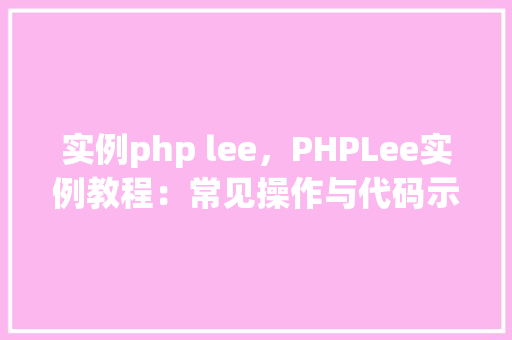实例php lee，PHPLee实例教程：常见操作与代码示例