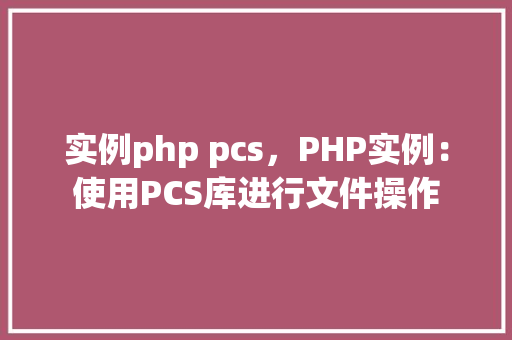 实例php pcs，PHP实例：使用PCS库进行文件操作