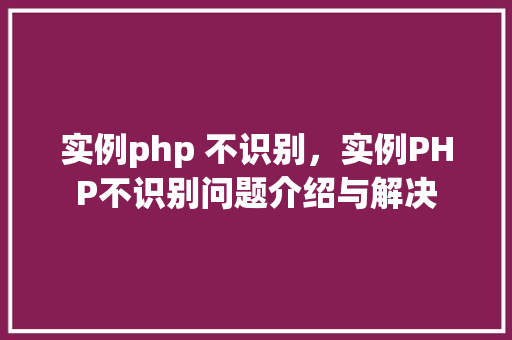 实例php 不识别，实例PHP不识别问题介绍与解决