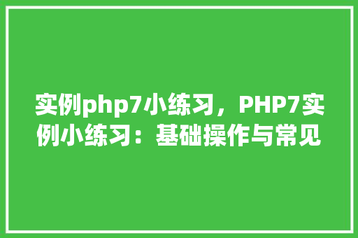 实例php7小练习，PHP7实例小练习：基础操作与常见问题介绍