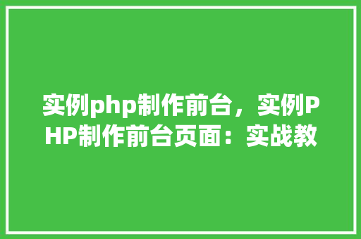 实例php制作前台，实例PHP制作前台页面：实战教程与代码示例