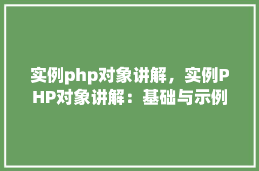 实例php对象讲解，实例PHP对象讲解：基础与示例