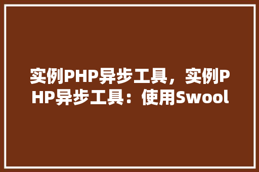 实例PHP异步工具，实例PHP异步工具：使用Swoole实现高效异步编程