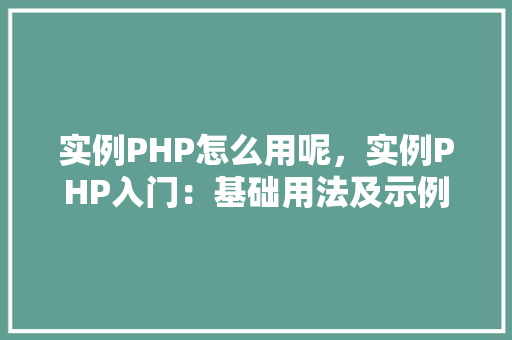 实例PHP怎么用呢，实例PHP入门：基础用法及示例详解  第1张