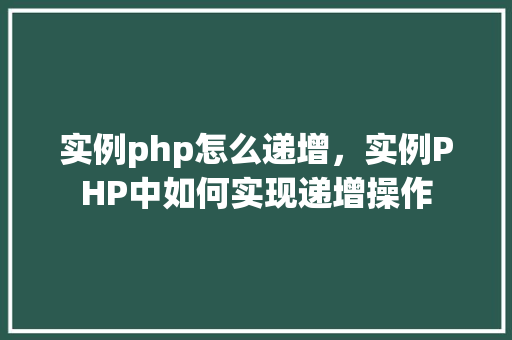 实例php怎么递增，实例PHP中如何实现递增操作  第1张