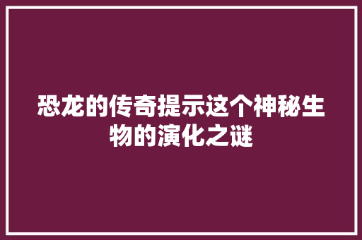 恐龙的传奇提示这个神秘生物的演化之谜