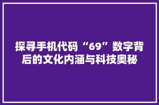 探寻手机代码“69”数字背后的文化内涵与科技奥秘