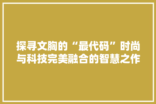 探寻文胸的“最代码”时尚与科技完美融合的智慧之作