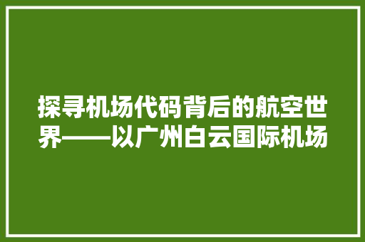 探寻机场代码背后的航空世界——以广州白云国际机场为例