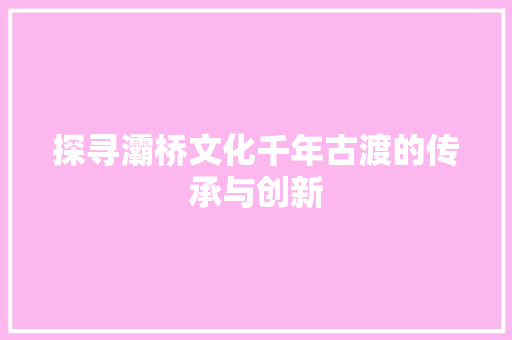探寻灞桥文化千年古渡的传承与创新