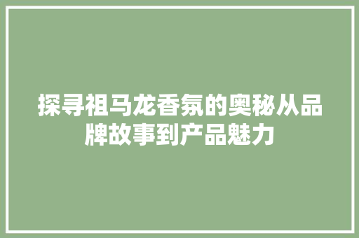 探寻祖马龙香氛的奥秘从品牌故事到产品魅力