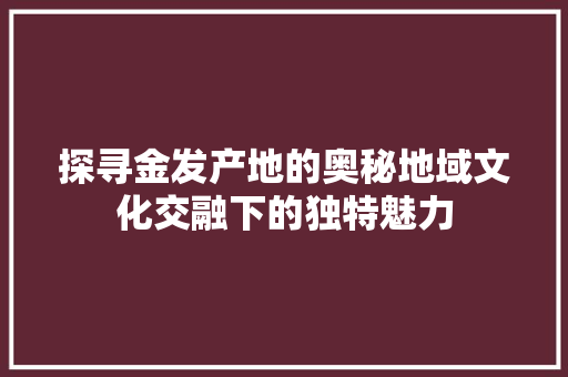 探寻金发产地的奥秘地域文化交融下的独特魅力
