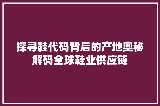 探寻鞋代码背后的产地奥秘解码全球鞋业供应链