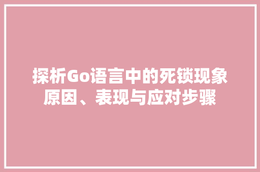 探析Go语言中的死锁现象原因、表现与应对步骤