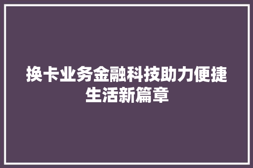 换卡业务金融科技助力便捷生活新篇章