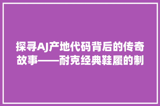 探寻AJ产地代码背后的传奇故事——耐克经典鞋履的制造奥秘