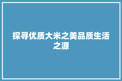 探寻优质大米之美品质生活之源