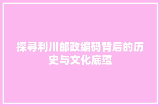 探寻利川邮政编码背后的历史与文化底蕴