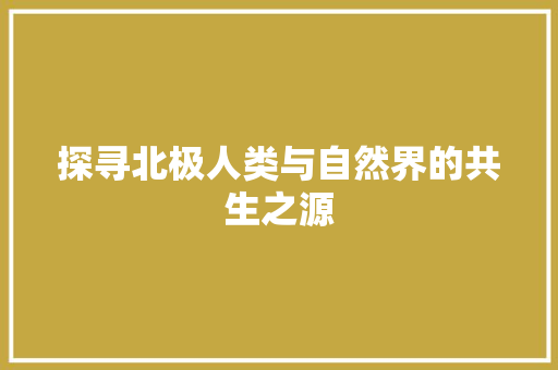 探寻北极人类与自然界的共生之源