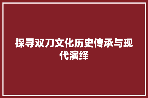 探寻双刀文化历史传承与现代演绎