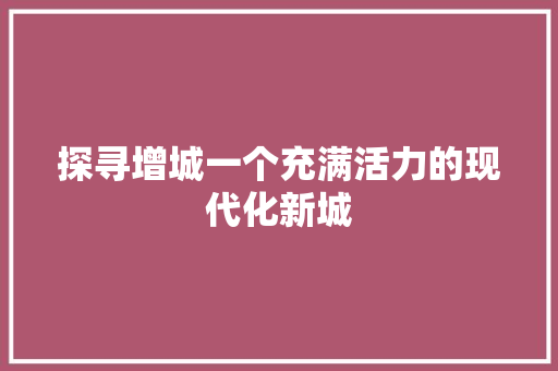 探寻增城一个充满活力的现代化新城