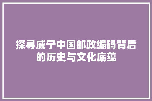 探寻威宁中国邮政编码背后的历史与文化底蕴