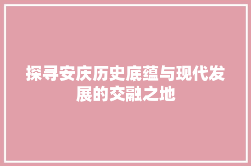 探寻安庆历史底蕴与现代发展的交融之地