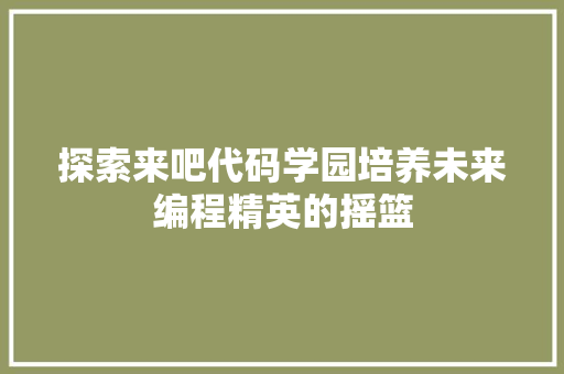 探索来吧代码学园培养未来编程精英的摇篮