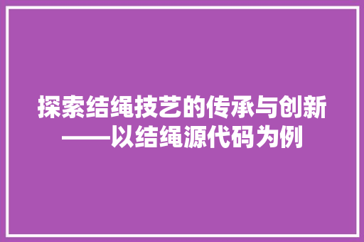 探索结绳技艺的传承与创新——以结绳源代码为例