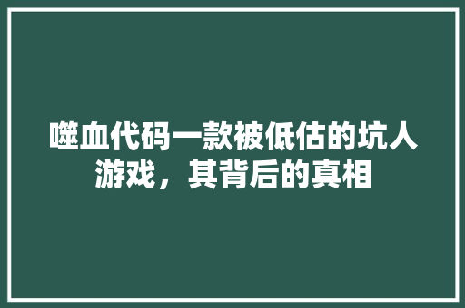 噬血代码一款被低估的坑人游戏，其背后的真相