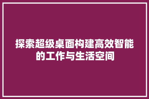 探索超级桌面构建高效智能的工作与生活空间