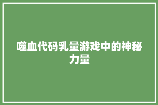 噬血代码乳量游戏中的神秘力量