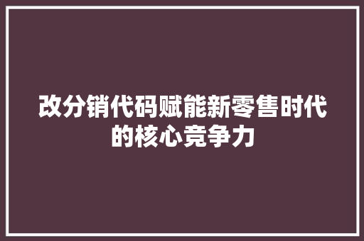 改分销代码赋能新零售时代的核心竞争力