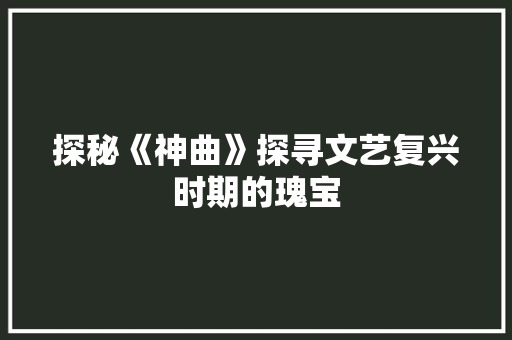 探秘《神曲》探寻文艺复兴时期的瑰宝