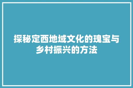 探秘定西地域文化的瑰宝与乡村振兴的方法