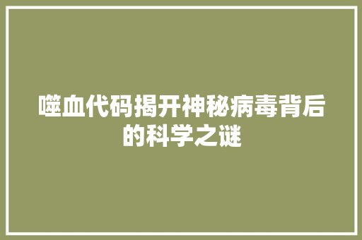 噬血代码揭开神秘病毒背后的科学之谜