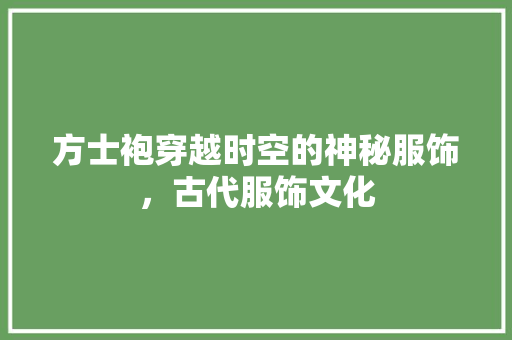 方士袍穿越时空的神秘服饰，古代服饰文化