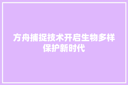 方舟捕捉技术开启生物多样保护新时代