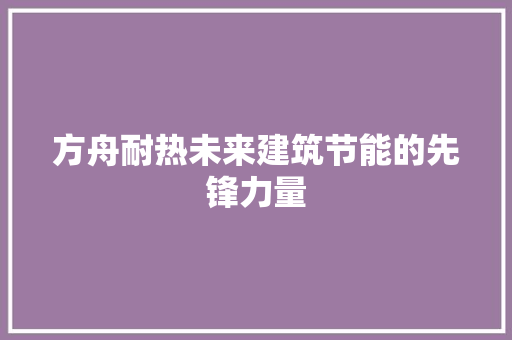 方舟耐热未来建筑节能的先锋力量