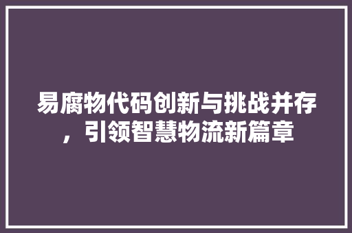 易腐物代码创新与挑战并存，引领智慧物流新篇章