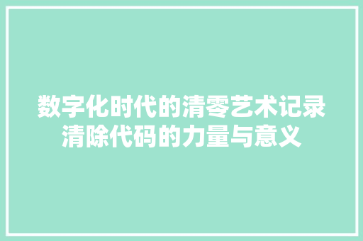 数字化时代的清零艺术记录清除代码的力量与意义